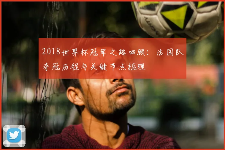 2018世界杯冠军之路回顾：法国队夺冠历程与关键节点梳理
