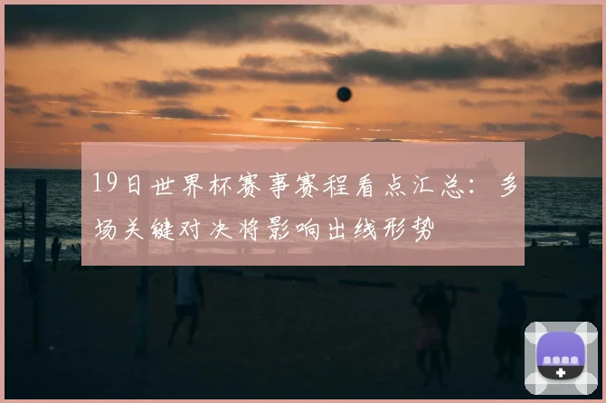 19日世界杯赛事赛程看点汇总:多场关键对决将影响出线形势