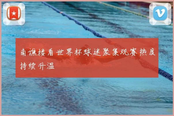 南谯楼看世界杯球迷聚集观赛热度持续升温