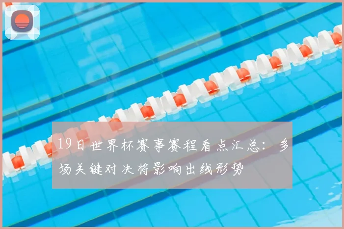 19日世界杯赛事赛程看点汇总:多场关键对决将影响出线形势