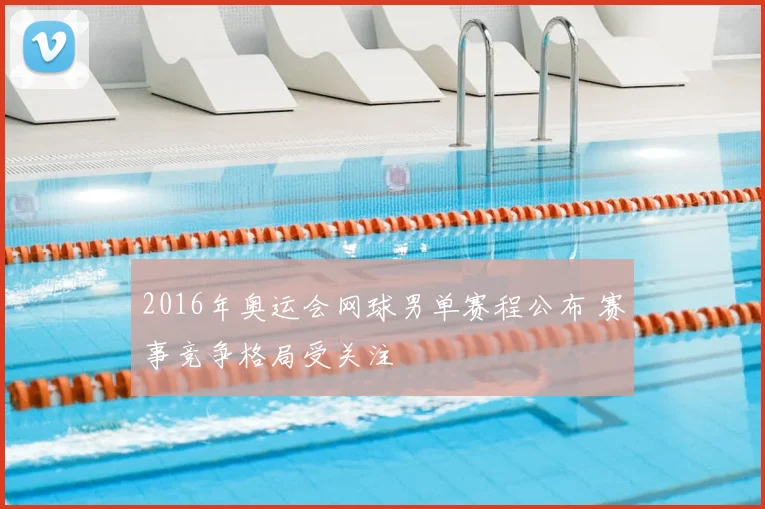 2016年奥运会网球男单赛程公布 赛事竞争格局受关注