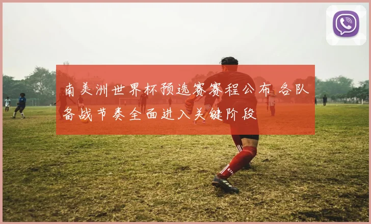 南美洲世界杯预选赛赛程公布 各队备战节奏全面进入关键阶段