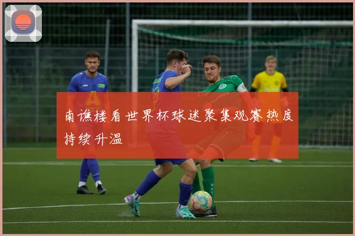 南谯楼看世界杯球迷聚集观赛热度持续升温