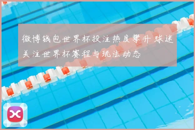 微博钱包世界杯投注热度攀升 球迷关注世界杯赛程与玩法动态